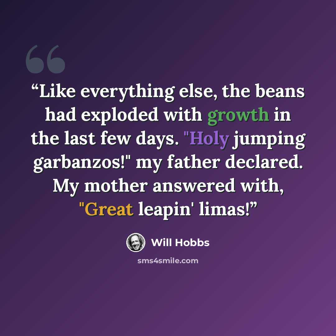 “Like everything else, the beans had exploded with growth in the last few days. "Holy jumping garbanzos!" my father declared. My mother answered with, "Great leapin' limas!” quote by Will Hobbs