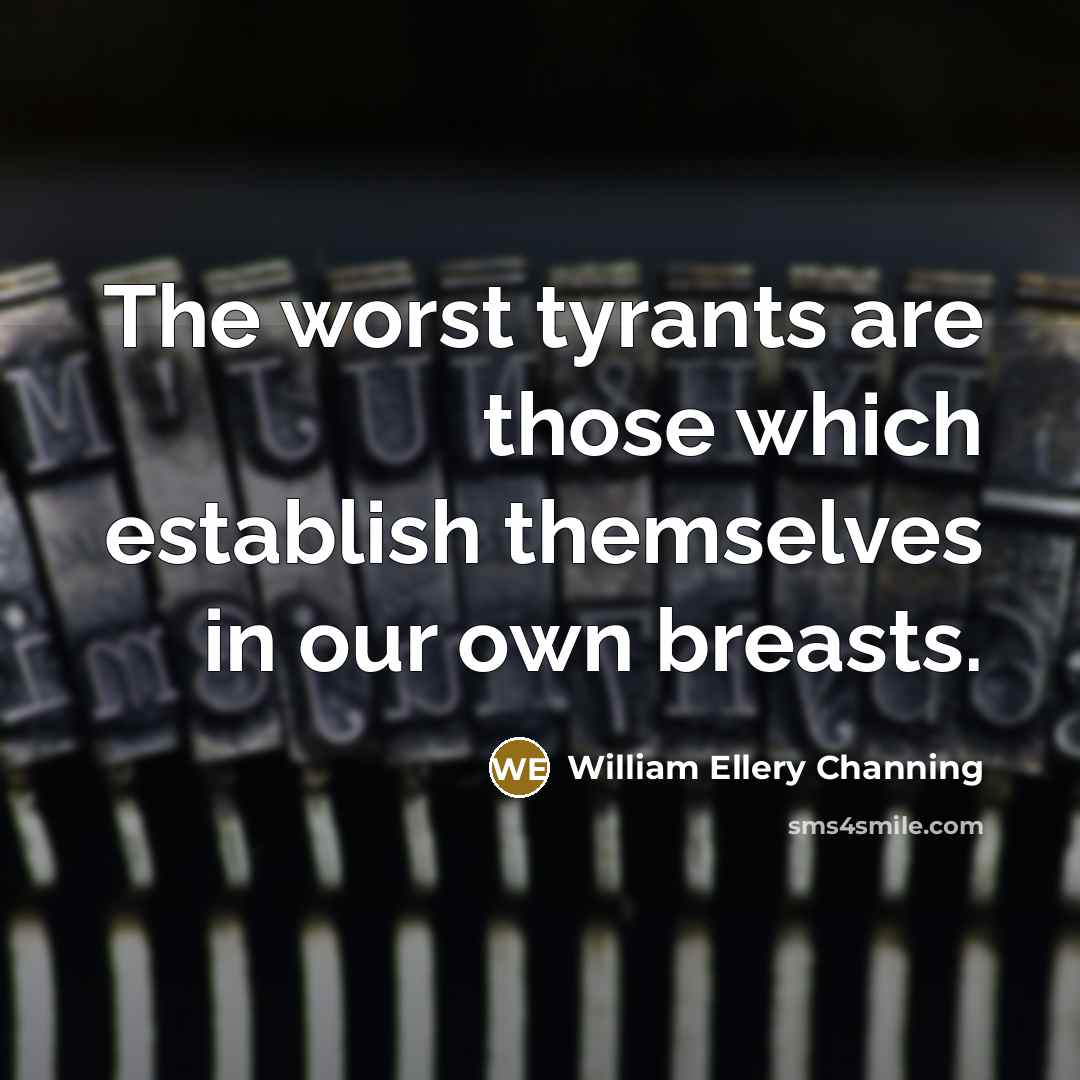 “The worst tyrants are those which establish themselves in our own breasts.” quote by William Ellery Channing