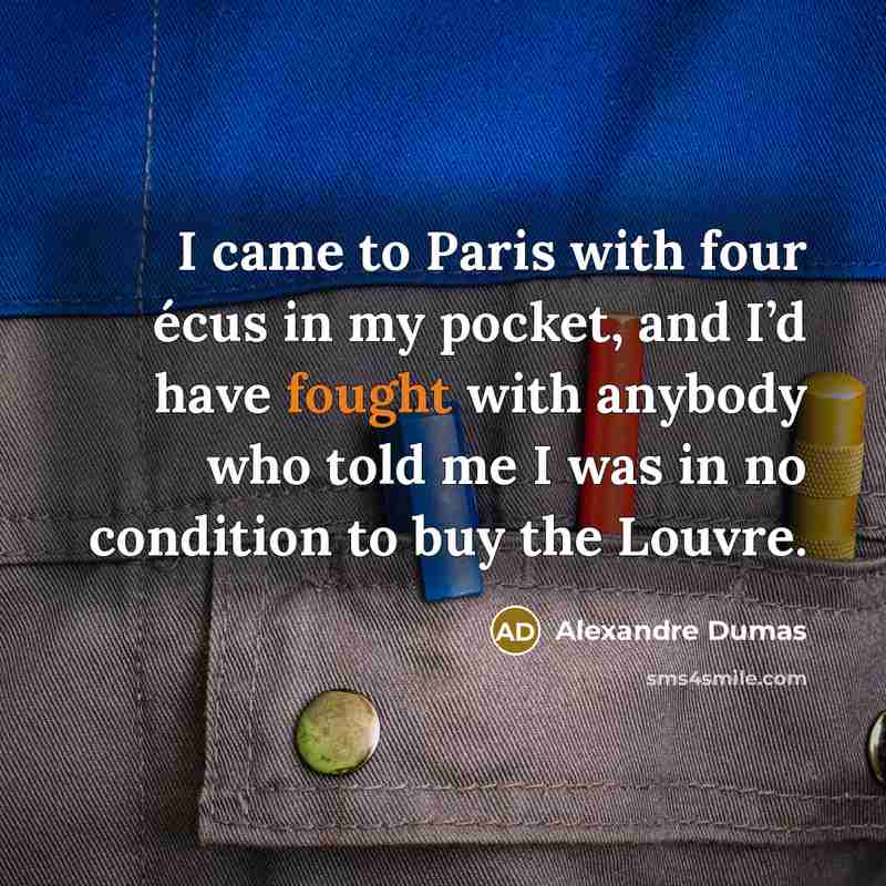 “I came to Paris with four écus in my pocket, and I’d have fought with anybody who told me I was in no condition to buy the Louvre.” quote by Alexandre Dumas