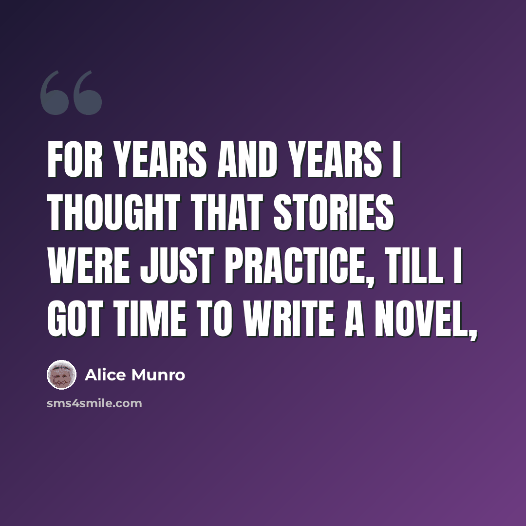 “For years and years I thought that stories were just practice, till I got time to write a novel,” quote by Alice Munro