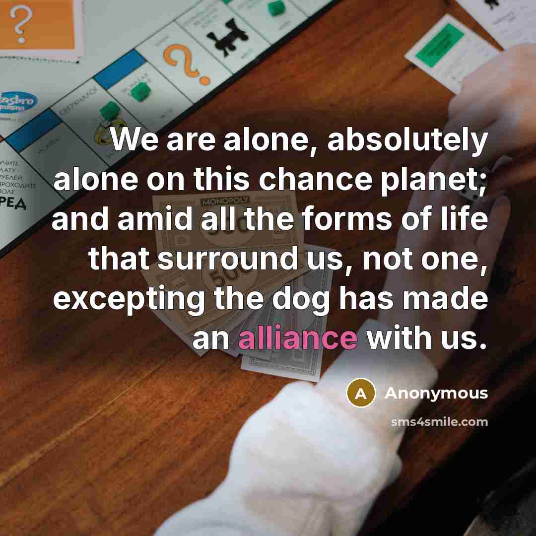 “We are alone, absolutely alone on this chance planet; and amid all the forms of life that surround us, not one, excepting the dog has made an alliance with us.” quote by Anonymous