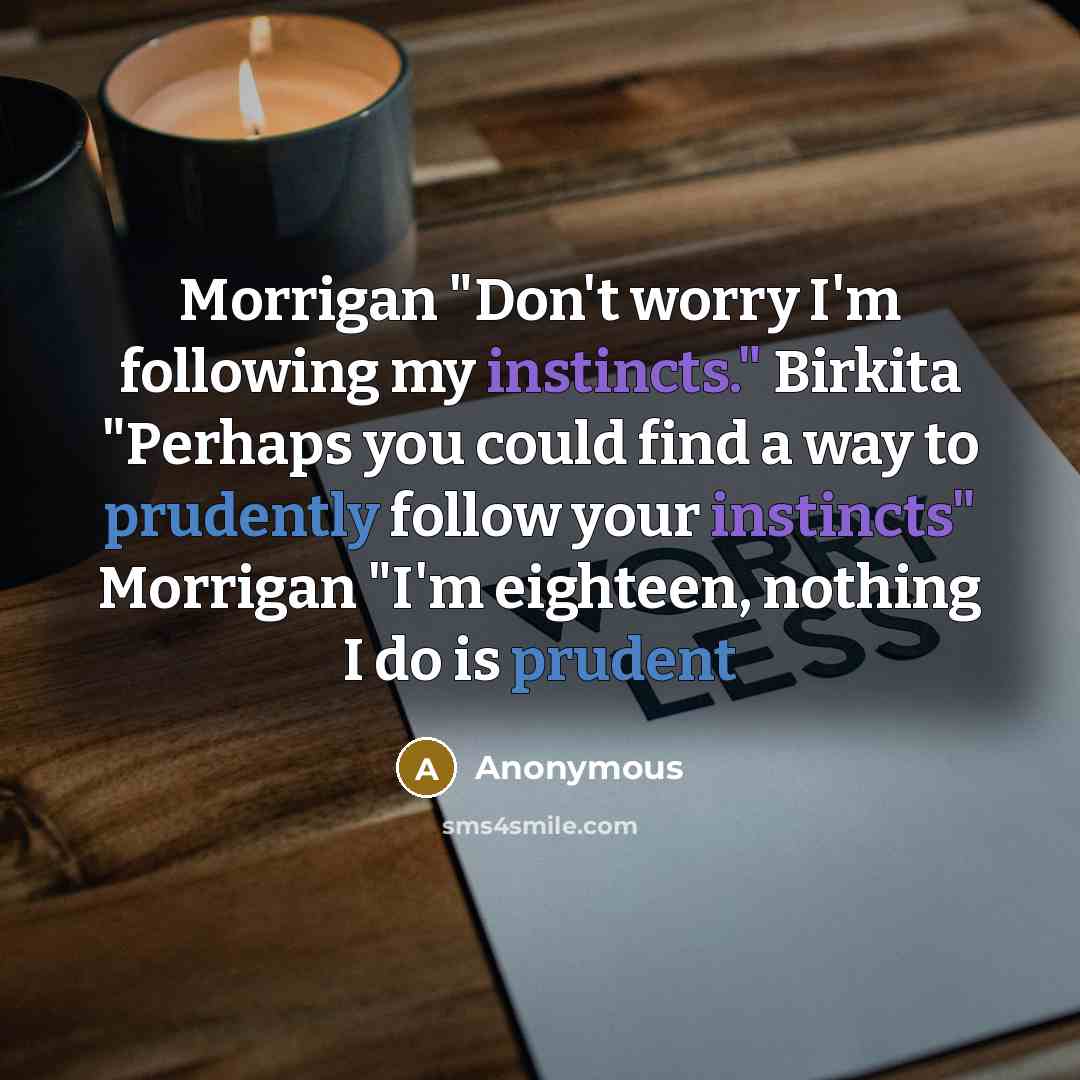 “Morrigan "Don't worry I'm following my instincts." Birkita "Perhaps you could find a way to prudently follow your instincts" Morrigan "I'm eighteen, nothing I do is prudent” quote by Anonymous