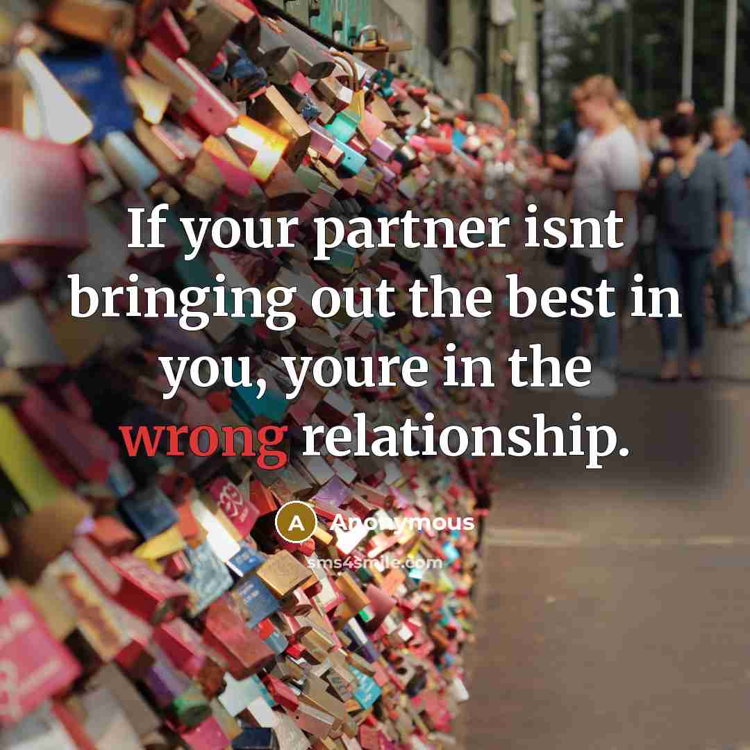 “If your partner isnt bringing out the best in you, youre in the wrong relationship.” quote by Anonymous