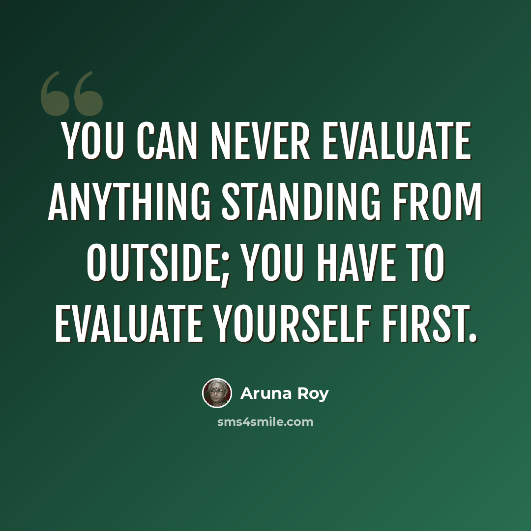 “You can never evaluate anything standing from outside; you have to evaluate yourself first.” quote by Aruna Roy