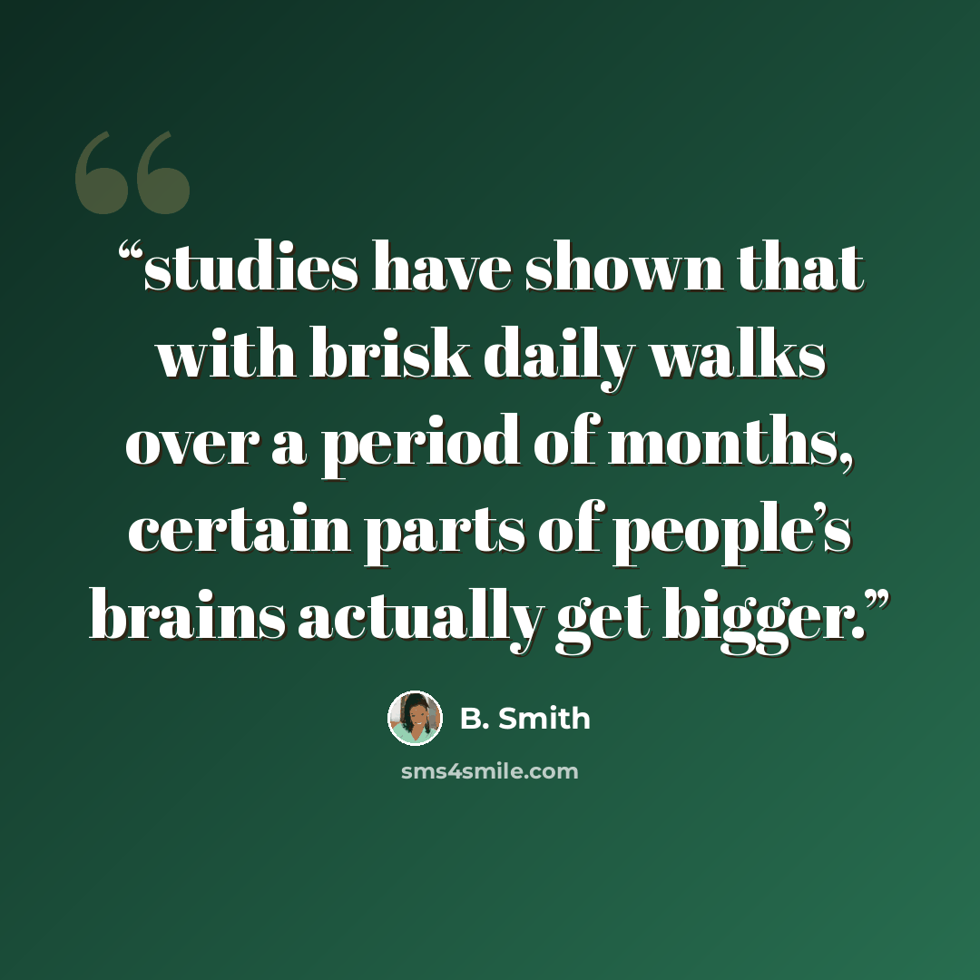 “studies have shown that with brisk daily walks over a period of months, certain parts of people’s brains actually get bigger.” quote by B. Smith
