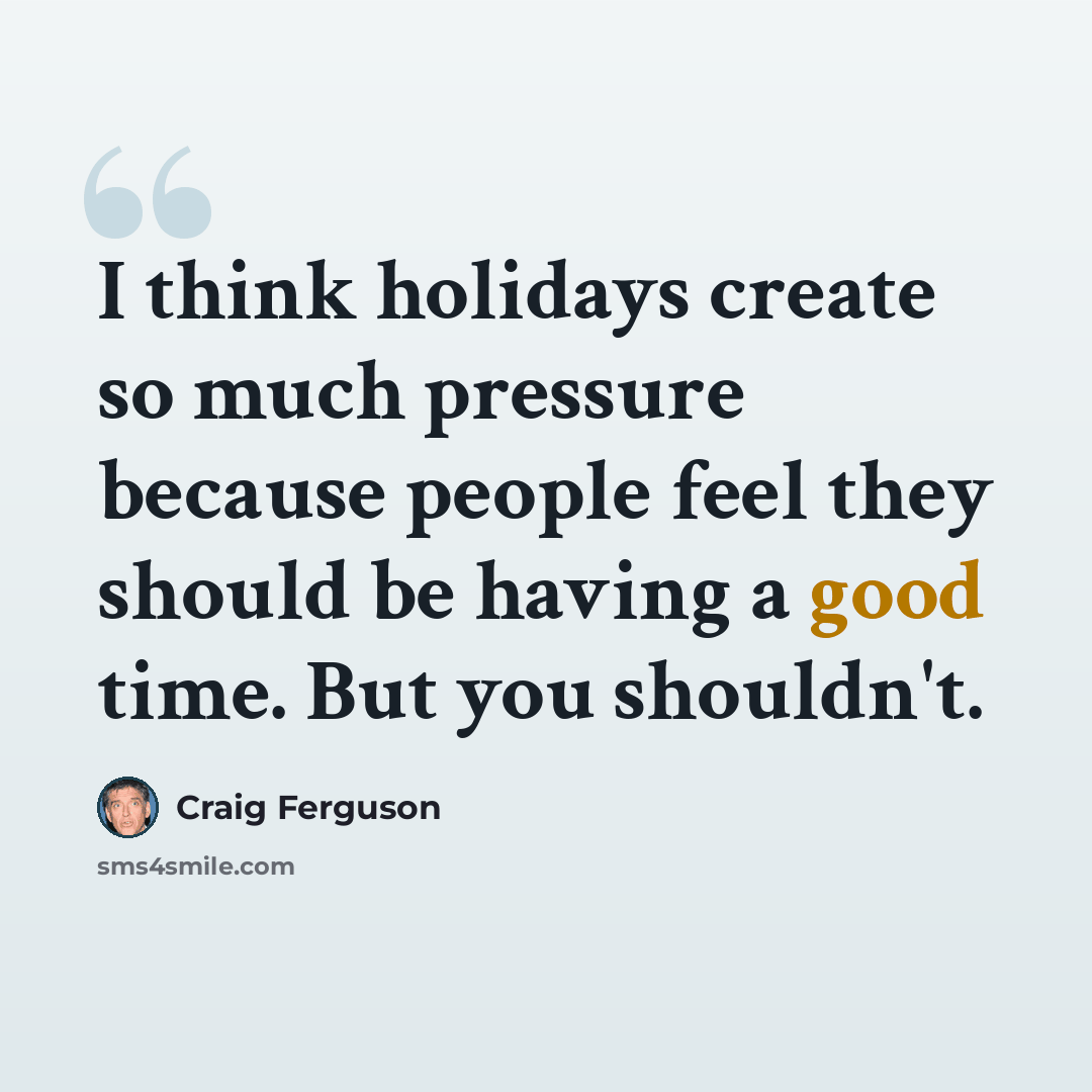 “I think holidays create so much pressure because people feel they should be having a good time. But you shouldn't.” quote by Craig Ferguson