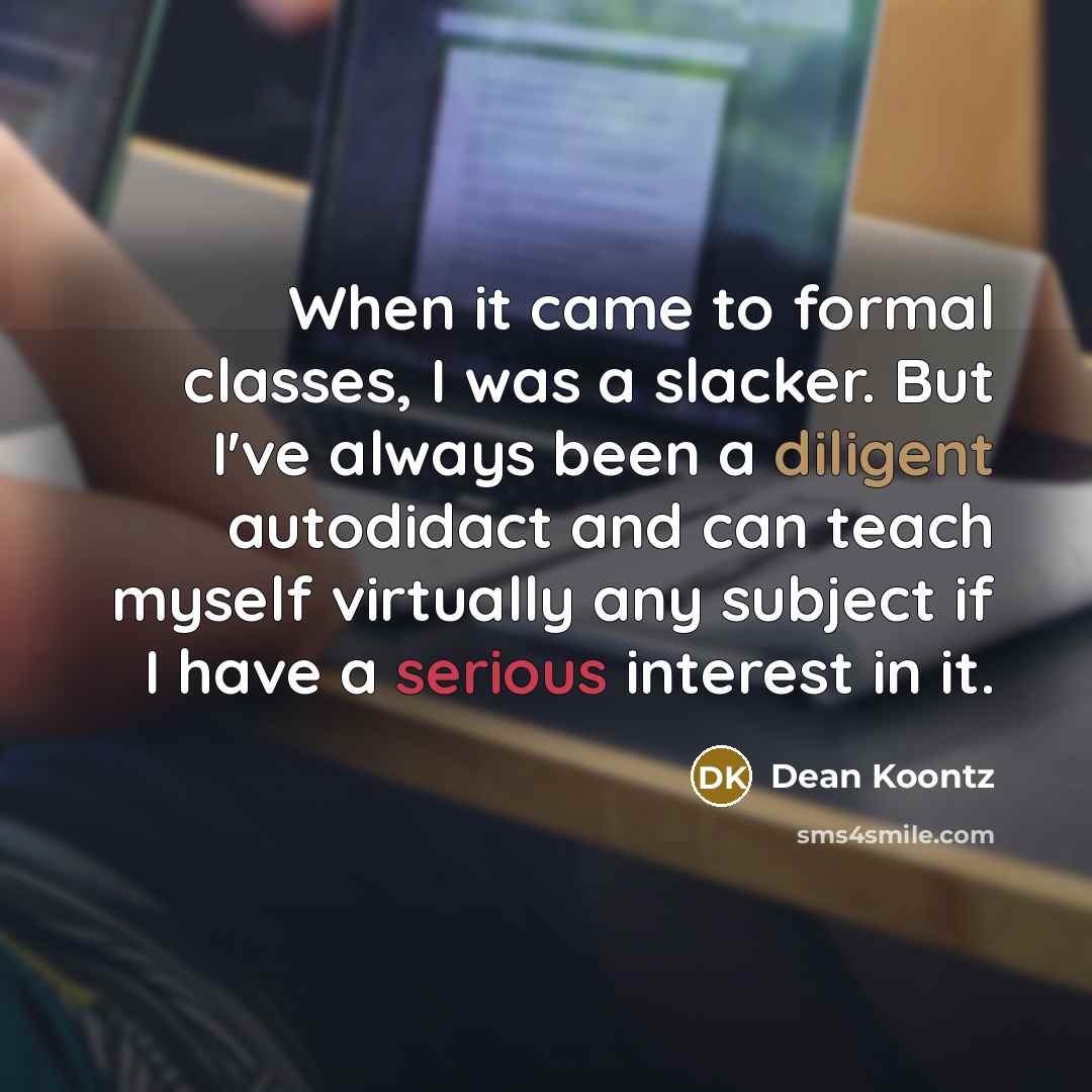“When it came to formal classes, I was a slacker. But I've always been a diligent autodidact and can teach myself virtually any subject if I have a serious interest in it.” quote by Dean Koontz