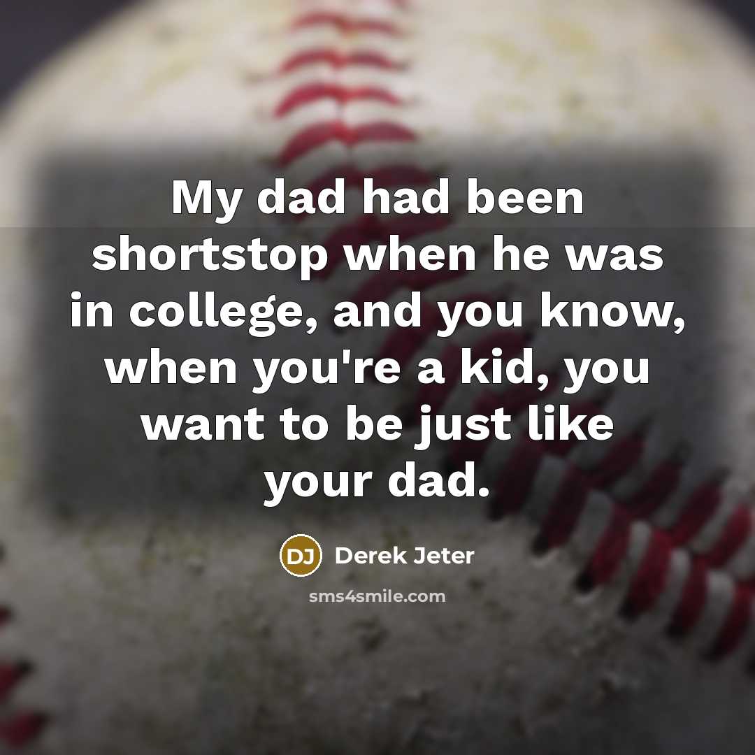 “My dad had been shortstop when he was in college, and you know, when you're a kid, you want to be just like your dad.” quote by Derek Jeter