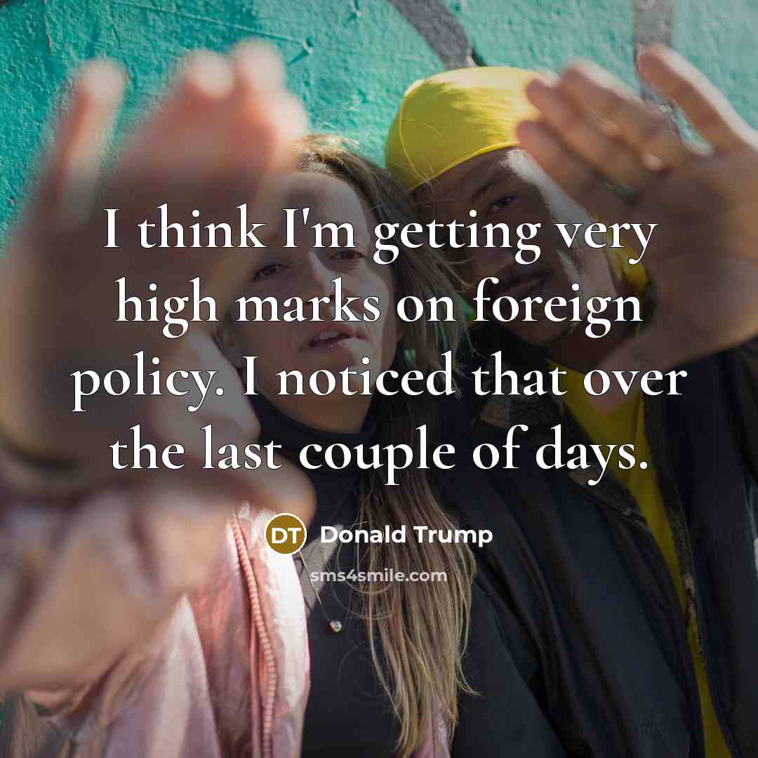 “I think I'm getting very high marks on foreign policy. I noticed that over the last couple of days.” quote by Donald Trump