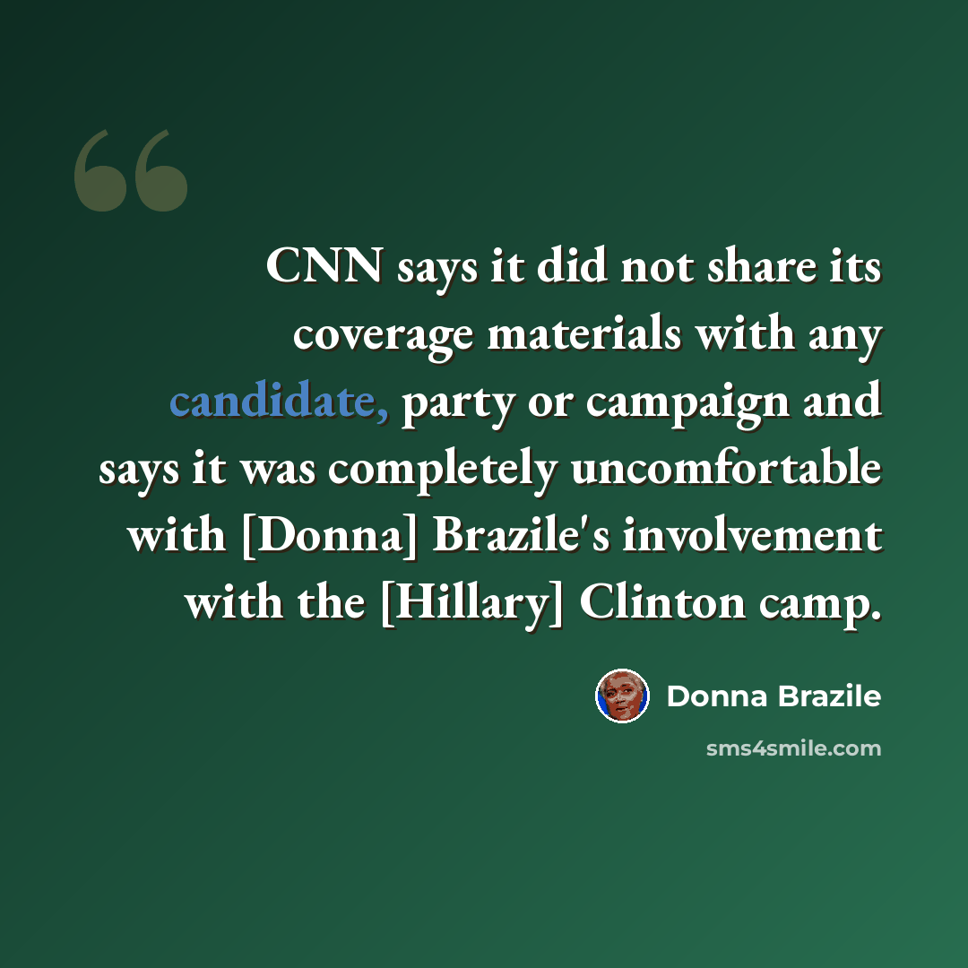 “CNN says it did not share its coverage materials with any candidate, party or campaign and says it was completely uncomfortable with [Donna] Brazile's involvement with the [Hillary] Clinton camp.” quote by Donna Brazile