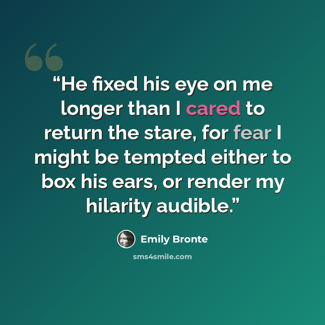 “He fixed his eye on me longer than I cared to return the stare, for fear I might be tempted either to box his ears, or render my hilarity audible.” quote by Emily Brontë