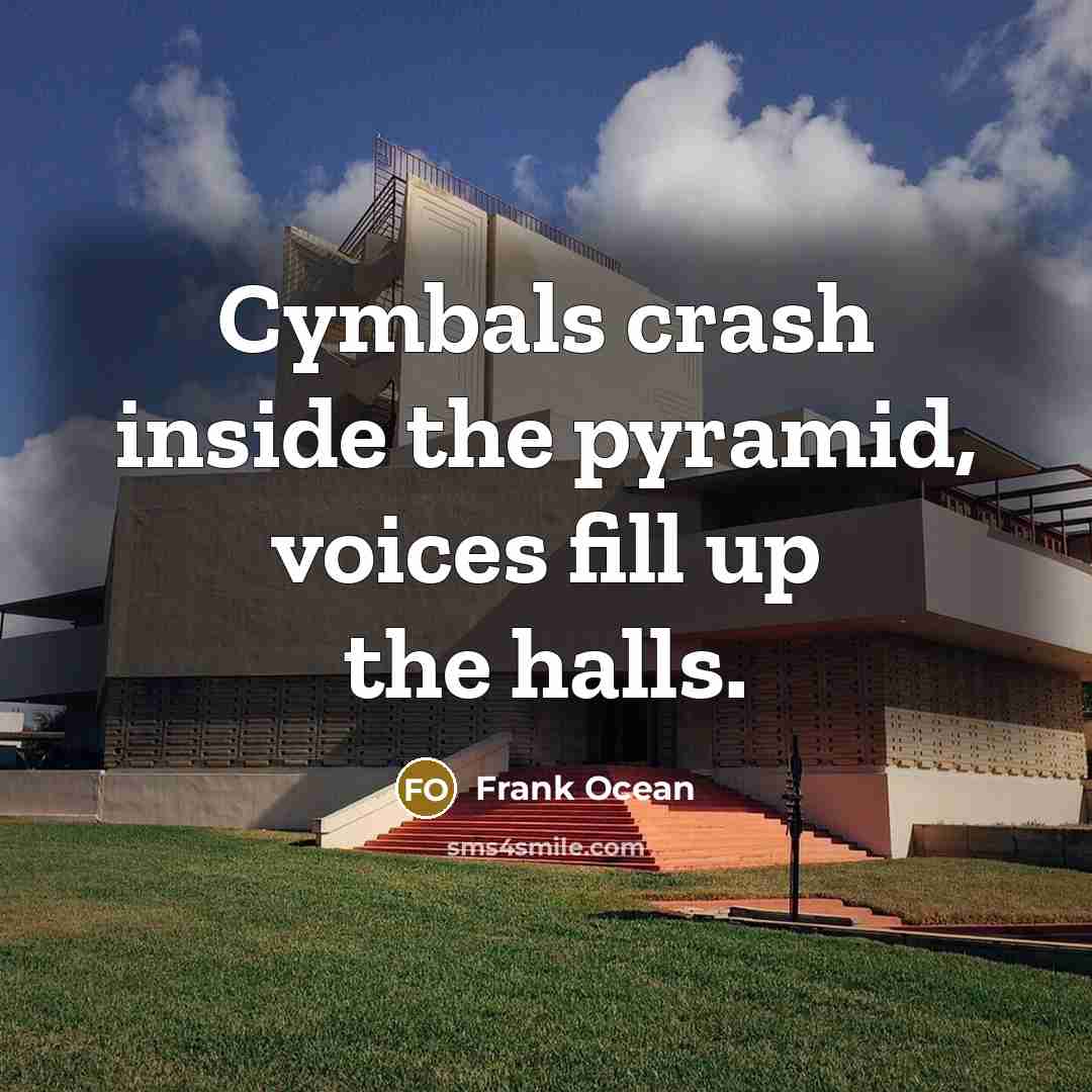 “Cymbals crash inside the pyramid, voices fill up the halls.” quote by Frank Ocean