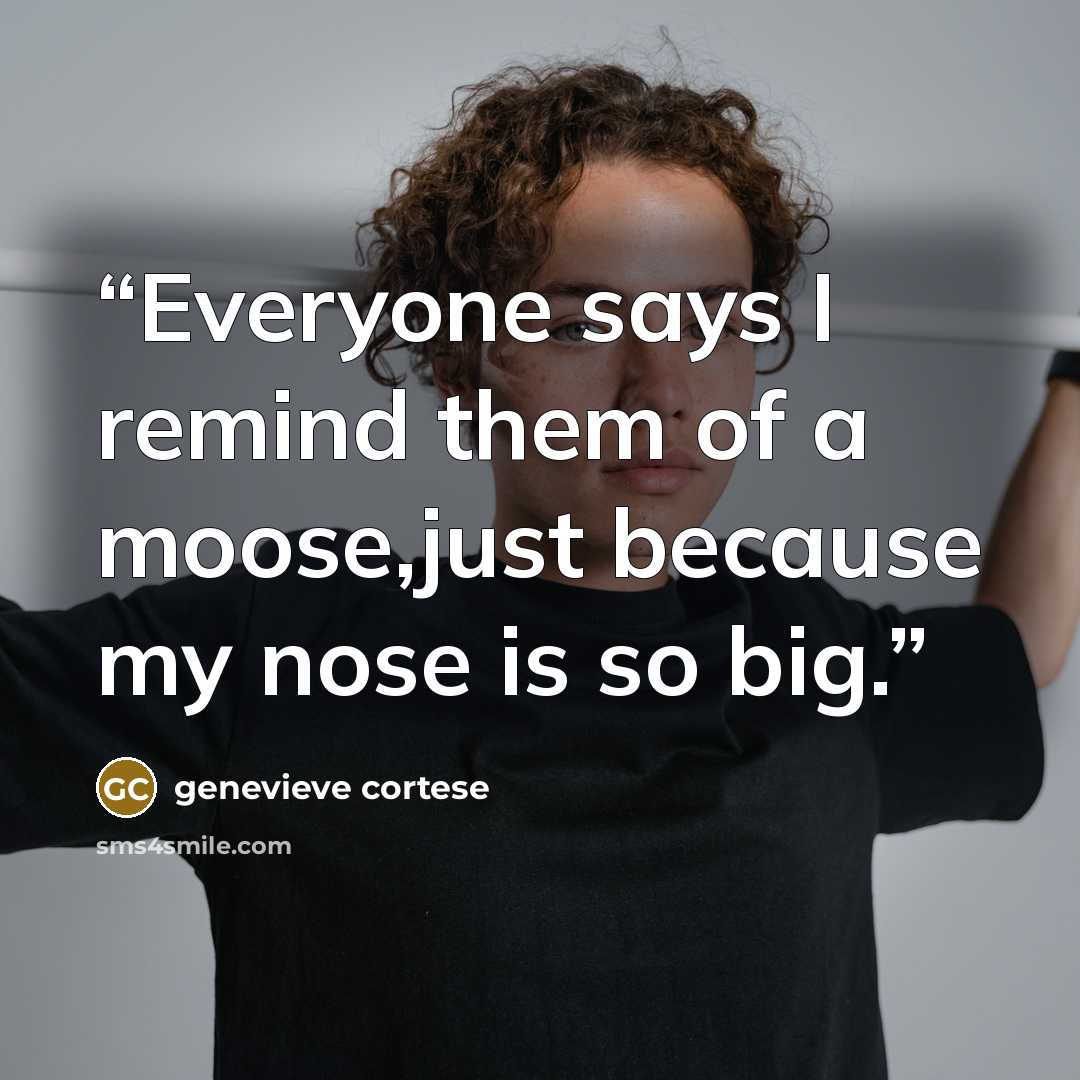 “Everyone says I remind them of a moose,just because my nose is so big.” quote by genevieve cortese