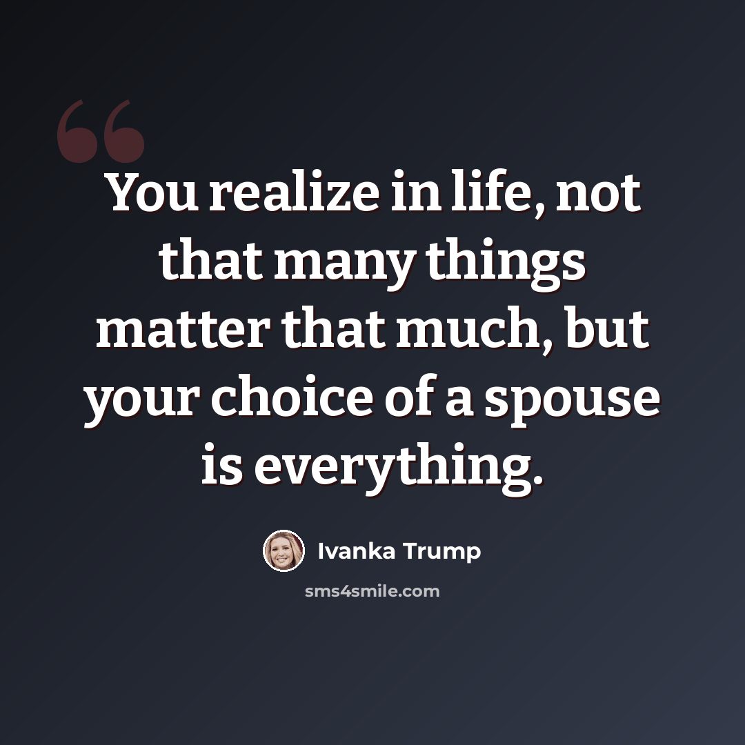 “You realize in life, not that many things matter that much, but your choice of a spouse is everything.” quote by Ivanka Trump