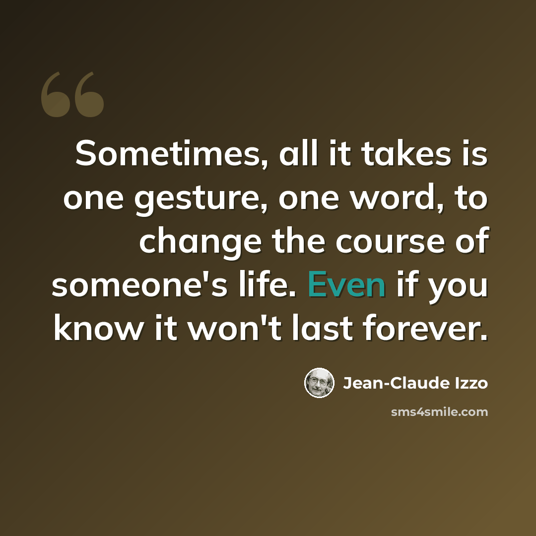 “Sometimes, all it takes is one gesture, one word, to change the course of someone's life. Even if you know it won't last forever.” quote by Jean-Claude Izzo