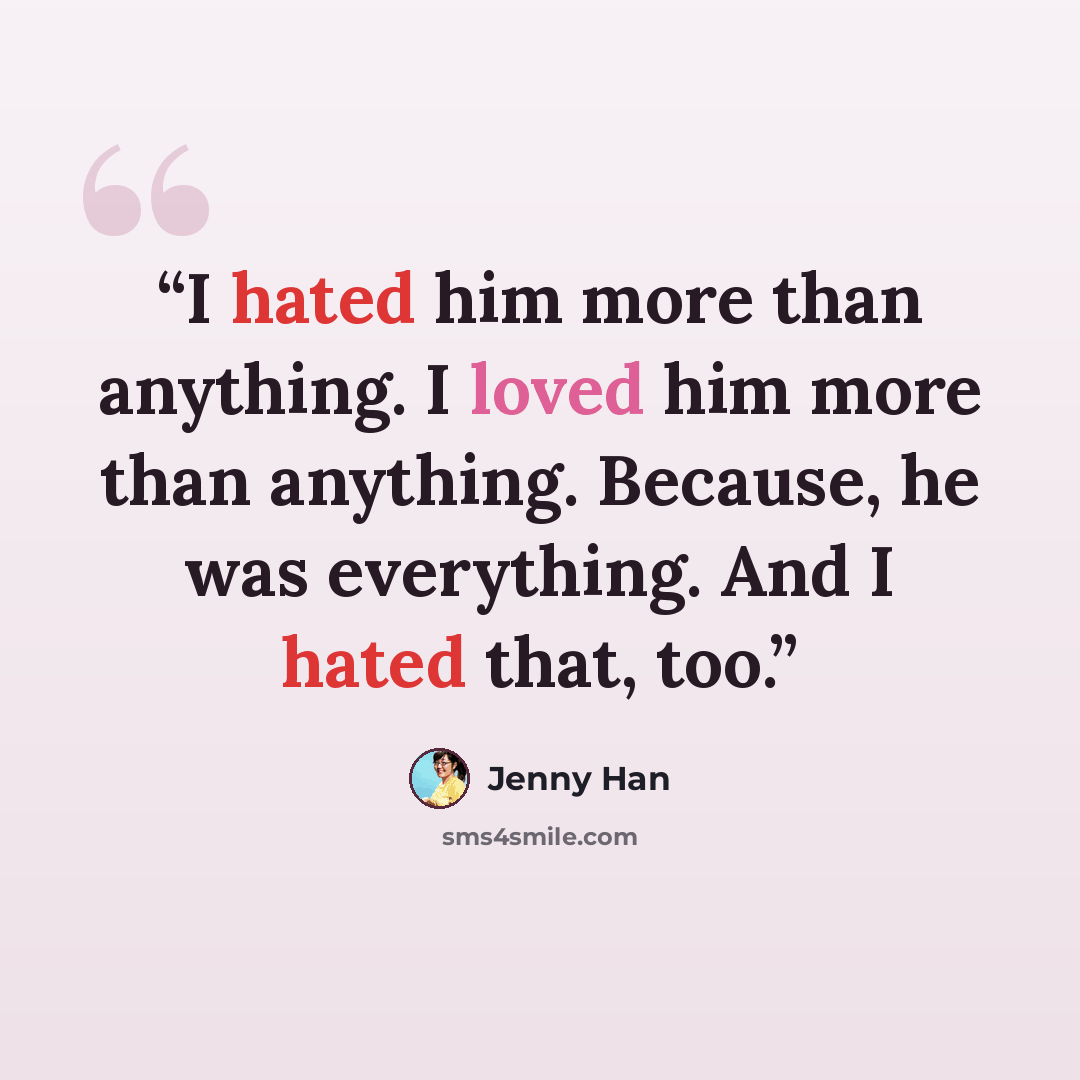 “I hated him more than anything. I loved him more than anything. Because, he was everything. And I hated that, too.” quote by Jenny Han