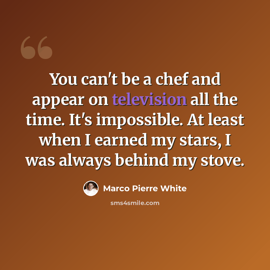 “You can't be a chef and appear on television all the time. It's impossible. At least when I earned my stars, I was always behind my stove.” quote by Marco Pierre White