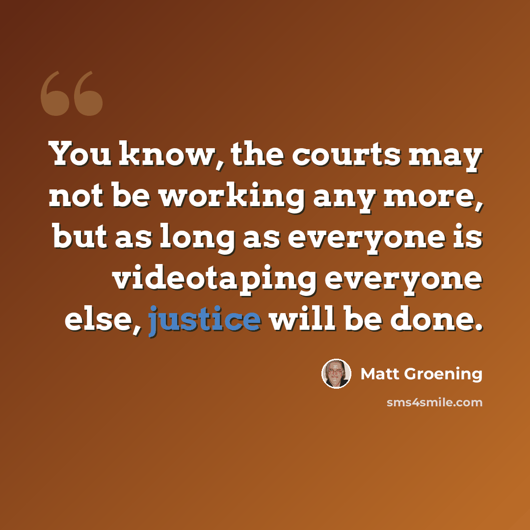 “You know, the courts may not be working any more, but as long as everyone is videotaping everyone else, justice will be done.” quote by Matt Groening