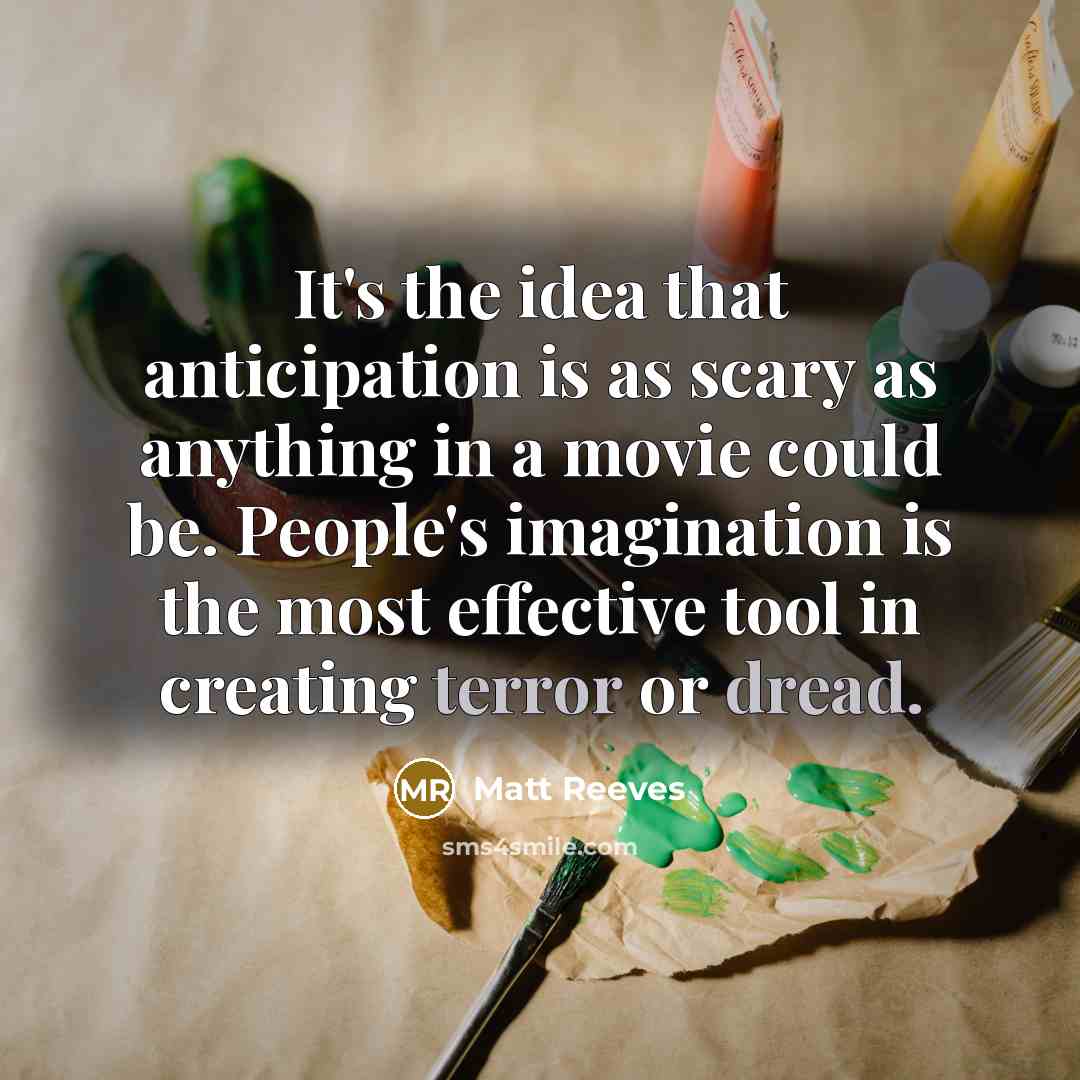 “It's the idea that anticipation is as scary as anything in a movie could be. People's imagination is the most effective tool in creating terror or dread.” quote by Matt Reeves