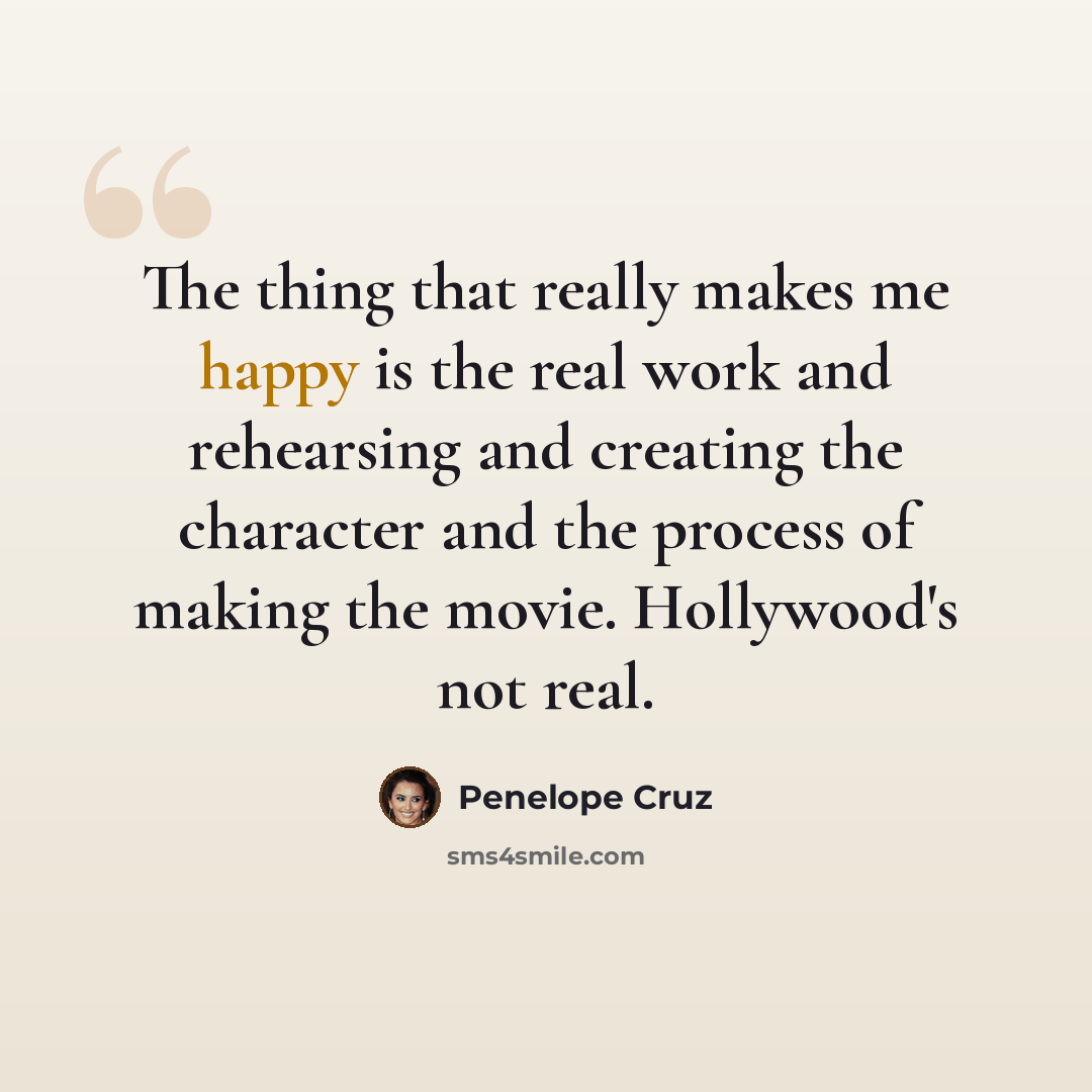 “The thing that really makes me happy is the real work and rehearsing and creating the character and the process of making the movie. Hollywood's not real.” quote by Penelope Cruz