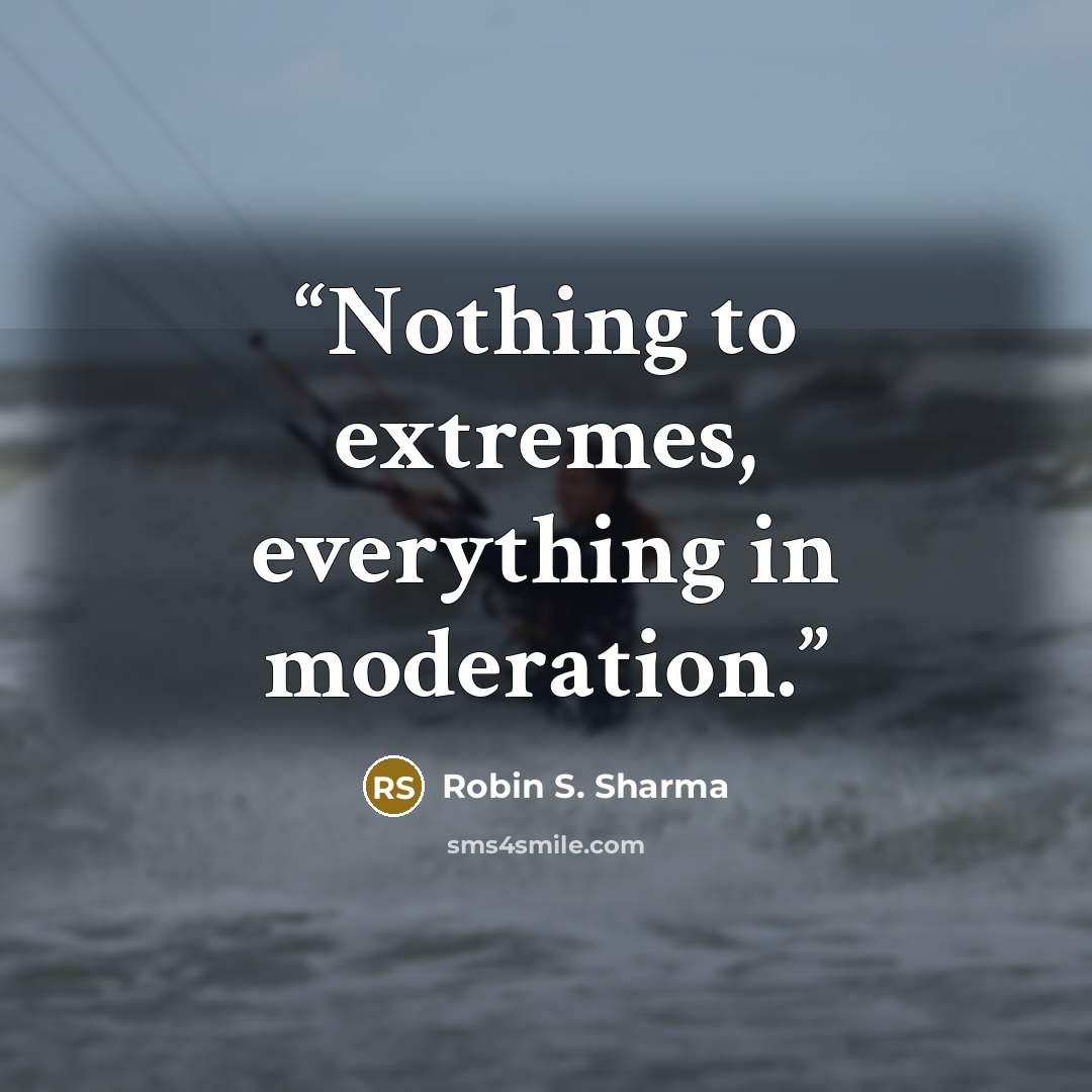 “Nothing to extremes, everything in moderation.” quote by Robin S. Sharma