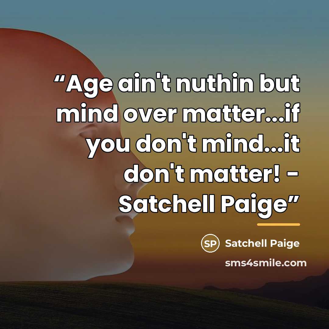 “Age ain't nuthin but mind over matter...if you don't mind...it don't matter! - Satchell Paige” quote by Anonymous