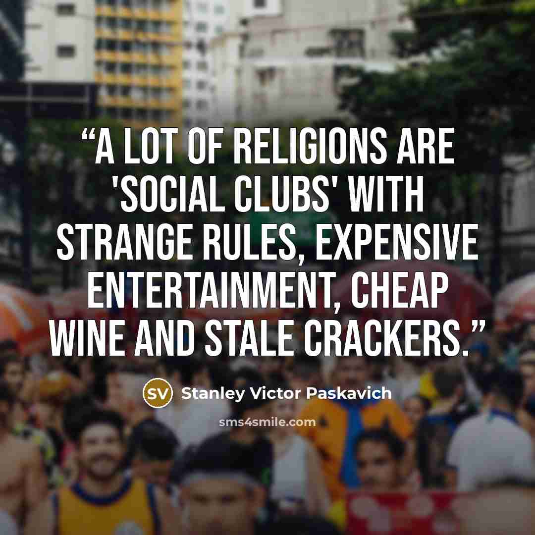 “A lot of religions are 'Social Clubs' with strange rules, expensive entertainment, cheap wine and stale crackers.” quote by Stanley Victor Paskavich
