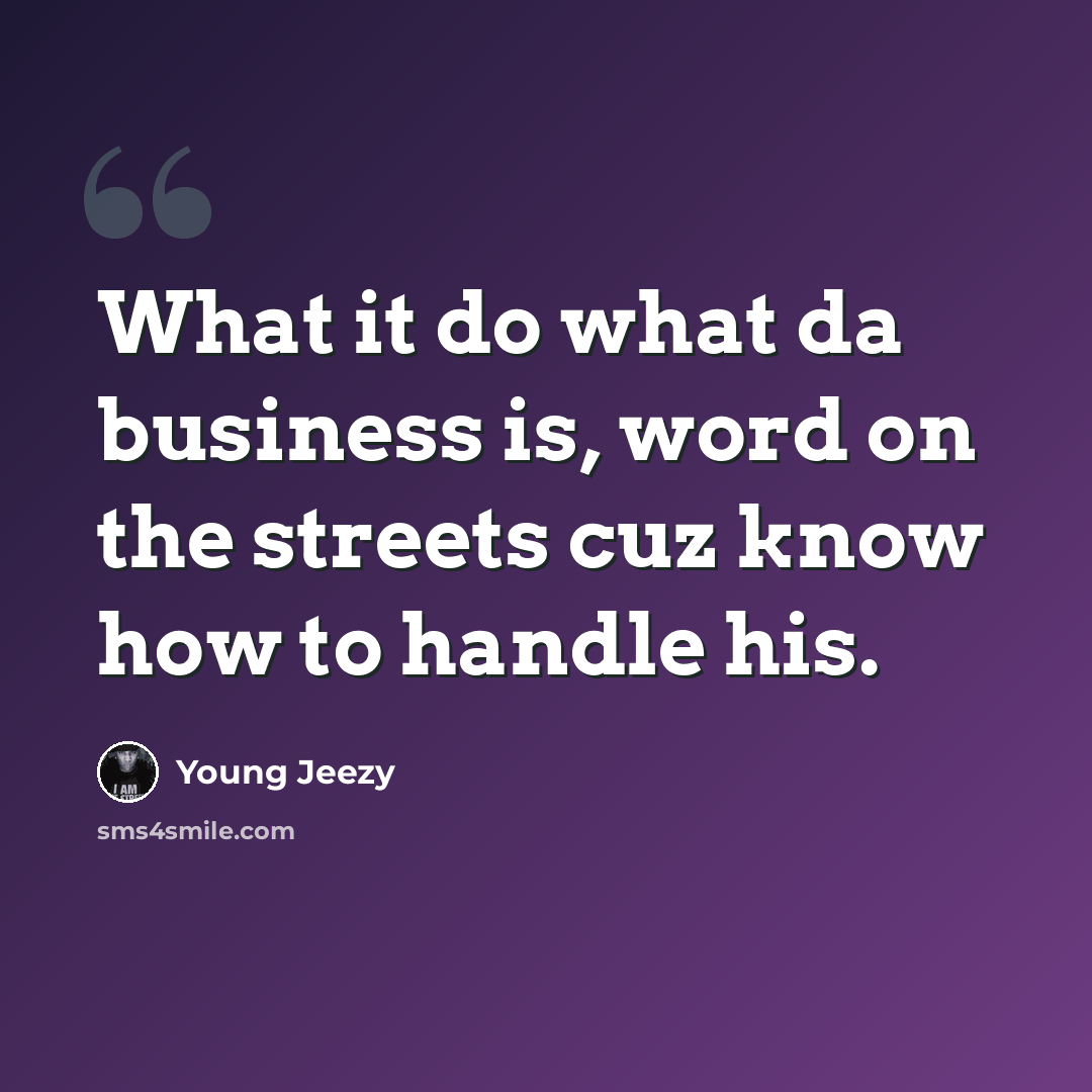 “What it do what da business is, word on the streets cuz know how to handle his.” quote by Young Jeezy