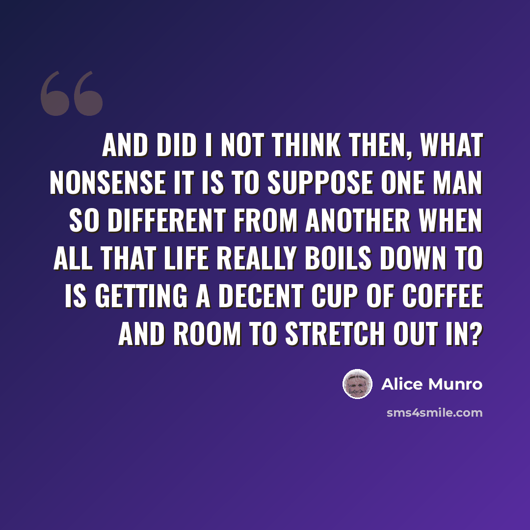 “And did I not think then, What nonsense it is to suppose one man so different from another when all that life really boils down to is getting a decent cup of coffee and room to stretch out in?” quote by Alice Munro