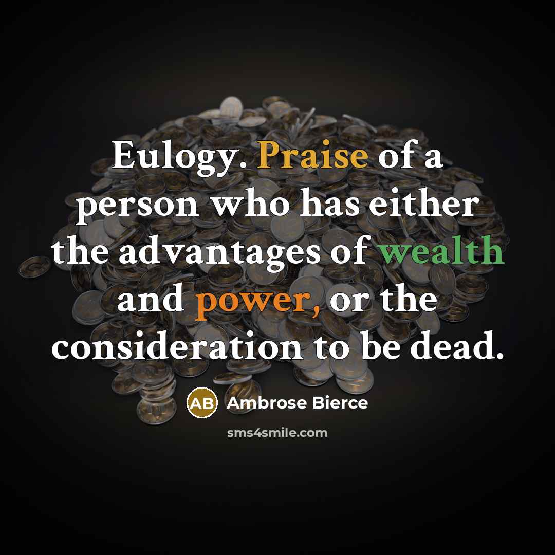 “Eulogy. Praise of a person who has either the advantages of wealth and power, or the consideration to be dead.” quote by Ambrose Bierce