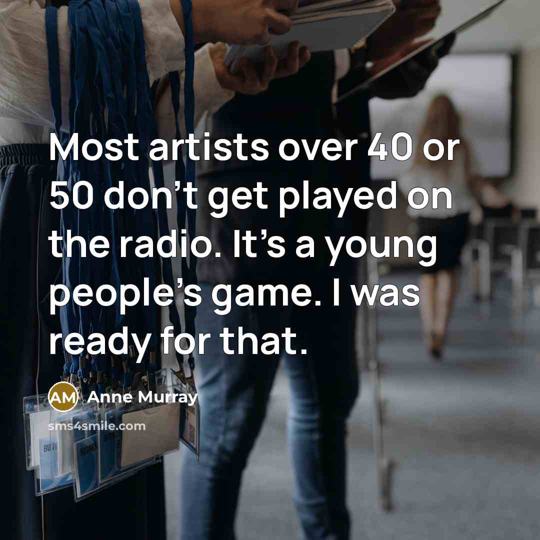 “Most artists over 40 or 50 don't get played on the radio. It's a young people's game. I was ready for that.” quote by Anne Murray