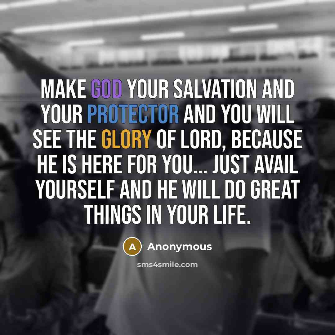 “Make God your salvation and your protector and you will see the Glory of Lord, because He is here for you... Just avail yourself and he will do Great things in your life.” quote by Anonymous