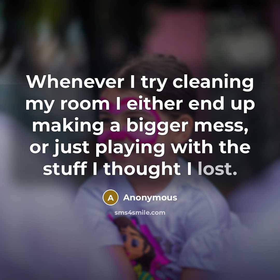 “Whenever I try cleaning my room I either end up making a bigger mess, or just playing with the stuff I thought I lost.” quote by Anonymous