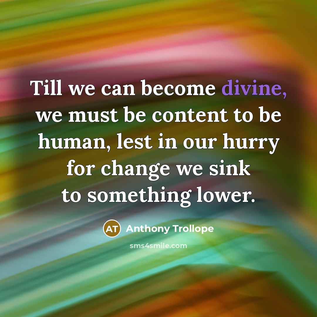 “Till we can become divine, we must be content to be human, lest in our hurry for change we sink to something lower.” quote by Anthony Trollope