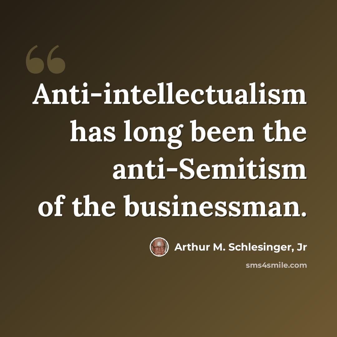 “Anti-intellectualism has long been the anti-Semitism of the businessman.” quote by Arthur M. Schlesinger, Jr