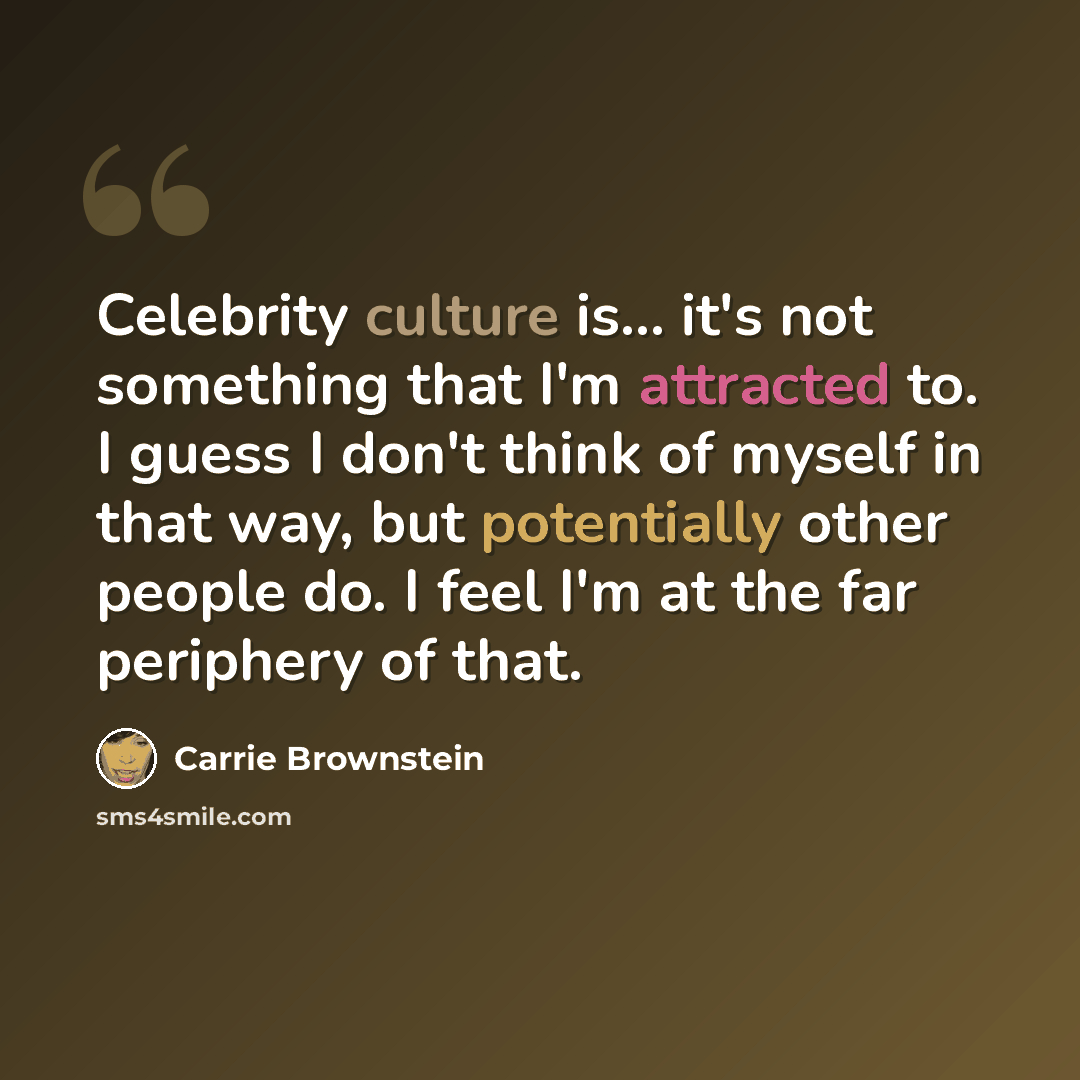“Celebrity culture is... it's not something that I'm attracted to. I guess I don't think of myself in that way, but potentially other people do. I feel I'm at the far periphery of that.” quote by Carrie Brownstein