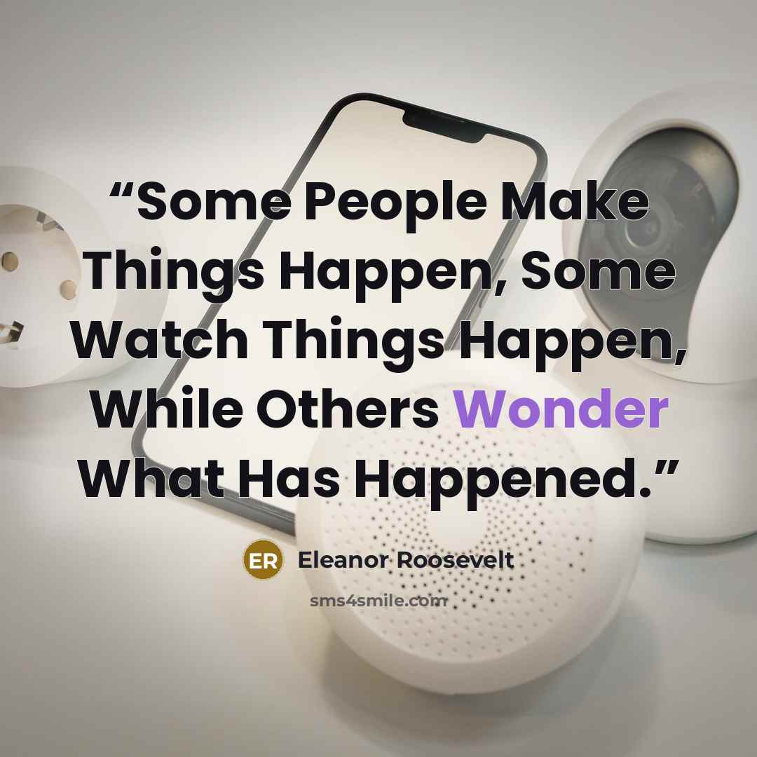 “Some People Make Things Happen, Some Watch Things Happen, While Others Wonder What Has Happened.” quote by Eleanor Roosevelt