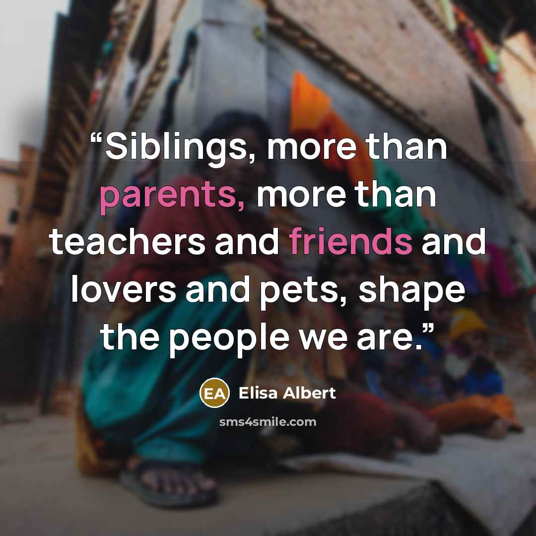 “Siblings, more than parents, more than teachers and friends and lovers and pets, shape the people we are.” quote by Elisa Albert