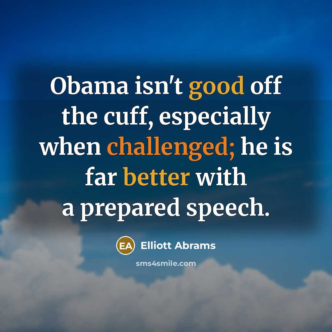 “Obama isn't good off the cuff, especially when challenged; he is far better with a prepared speech.” quote by Elliott Abrams
