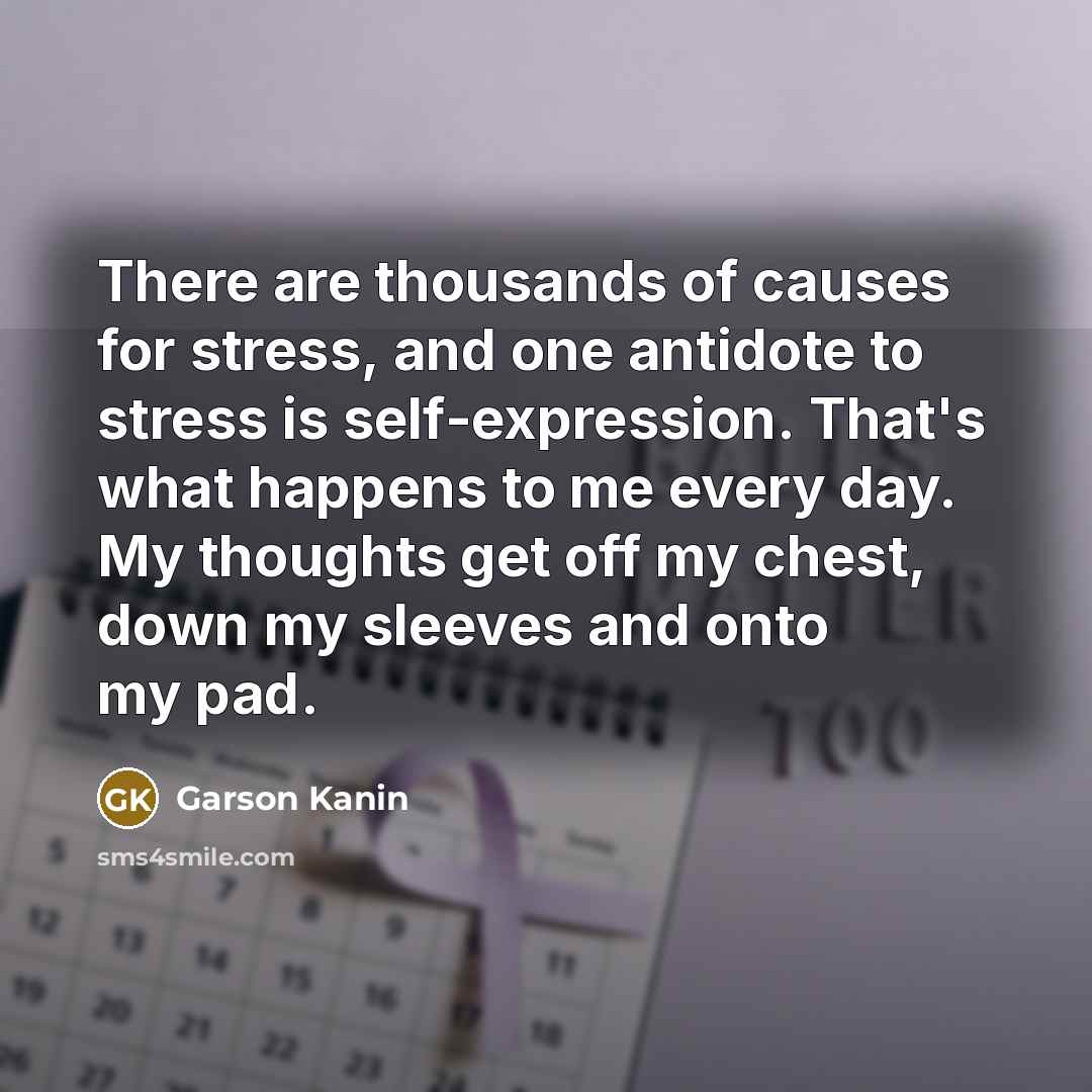 “There are thousands of causes for stress, and one antidote to stress is self-expression. That's what happens to me every day. My thoughts get off my chest, down my sleeves and onto my pad.” quote by Garson Kanin