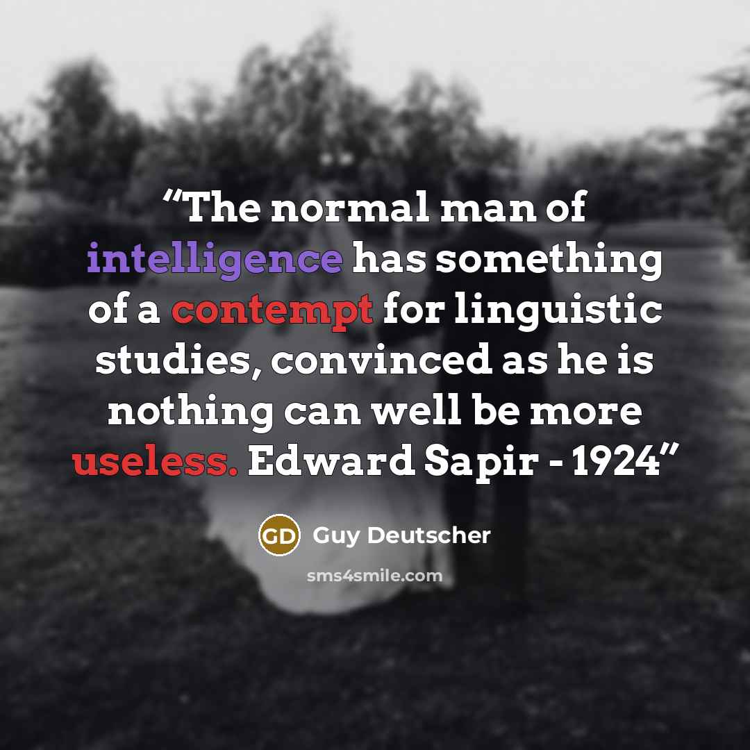 “The normal man of intelligence has something of a contempt for linguistic studies, convinced as he is nothing can well be more useless. Edward Sapir - 1924” quote by Guy Deutscher