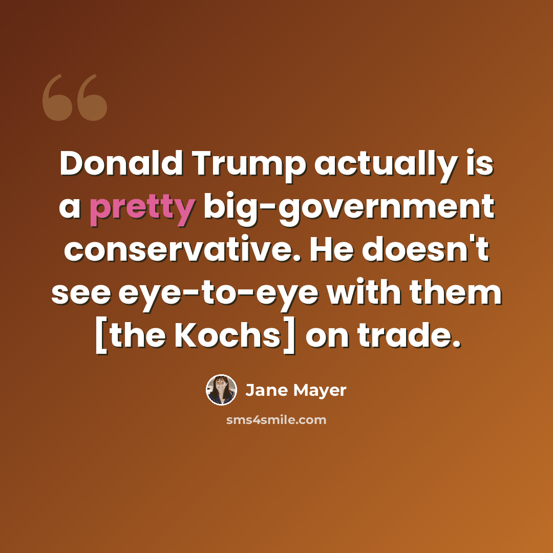 “Donald Trump actually is a pretty big-government conservative. He doesn't see eye-to-eye with them [the Kochs] on trade.” quote by Jane Mayer