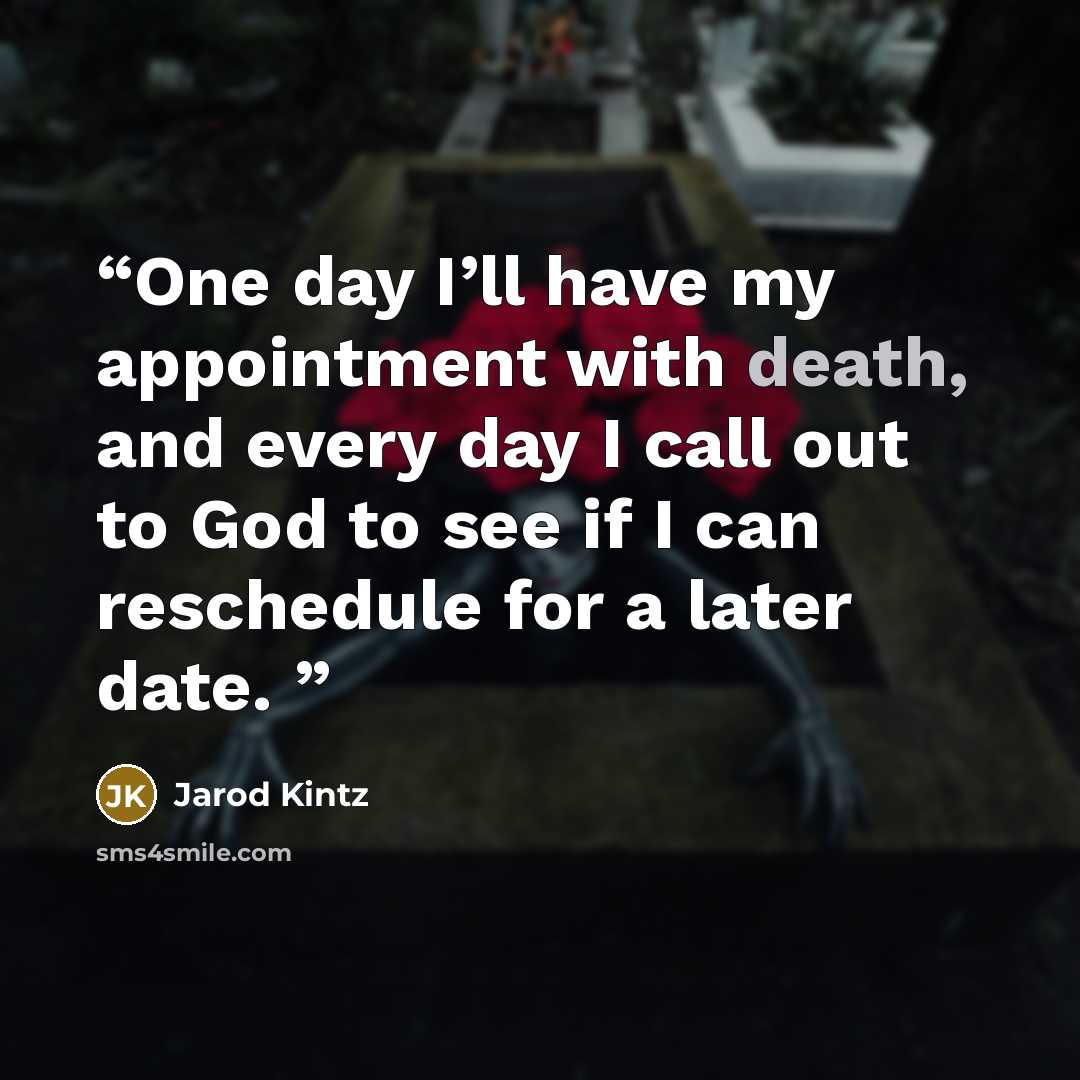 “One day I’ll have my appointment with death, and every day I call out to God to see if I can reschedule for a later date.” quote by Jarod Kintz
