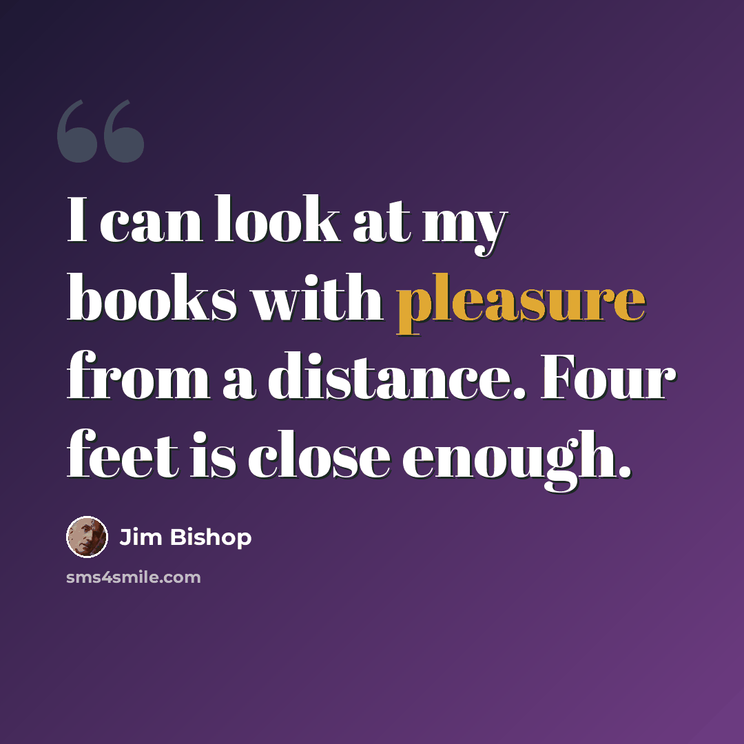 “I can look at my books with pleasure from a distance. Four feet is close enough.” quote by Jim Bishop