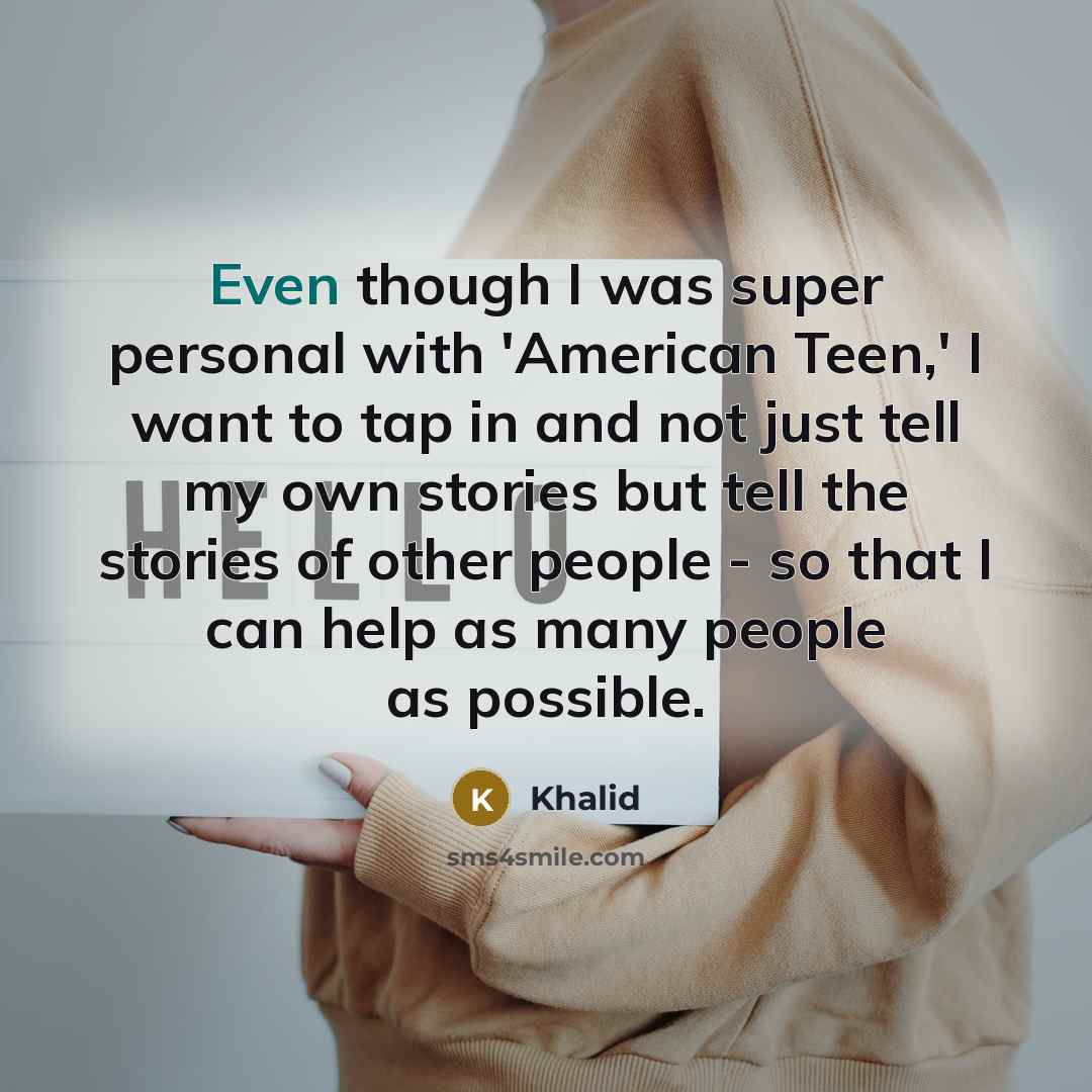 “Even though I was super personal with 'American Teen,' I want to tap in and not just tell my own stories but tell the stories of other people - so that I can help as many people as possible.” quote by Khalid