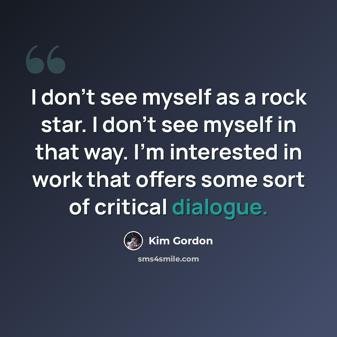 “I don't see myself as a rock star. I don't see myself in that way. I'm interested in work that offers some sort of critical dialogue.” quote by Kim Gordon