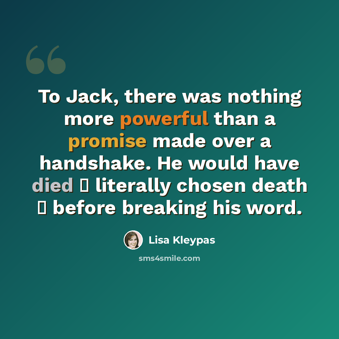 “To Jack, there was nothing more powerful than a promise made over a handshake. He would have died ー literally chosen death ー before breaking his word.” quote by Lisa Kleypas
