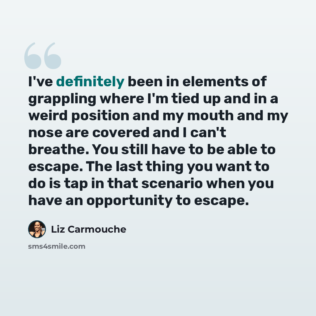 “I've definitely been in elements of grappling where I'm tied up and in a weird position and my mouth and my nose are covered and I can't breathe. You still have to be able to escape. The last thing you want to do is tap in that scenario when you have an opportunity to escape.” quote by Liz Carmouche