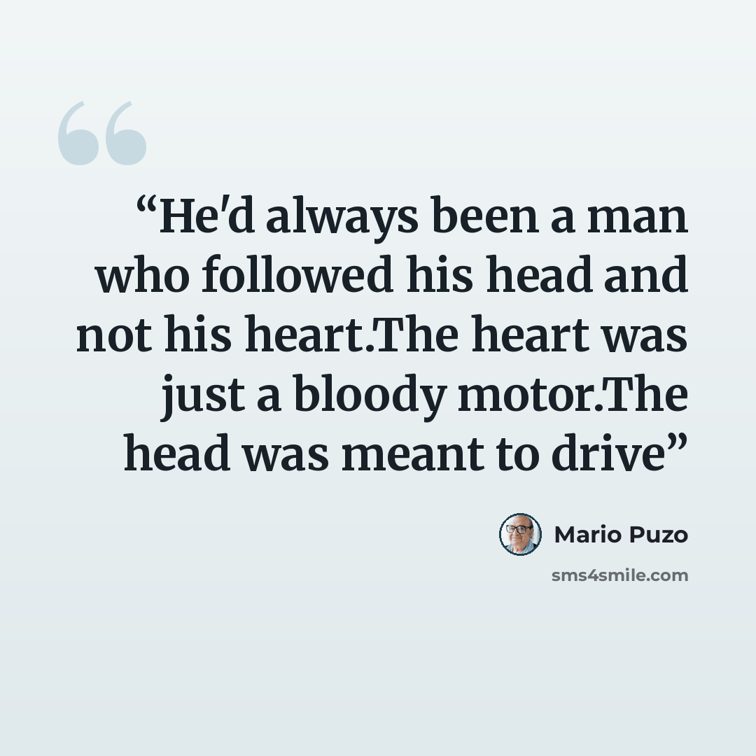 “He'd always been a man who followed his head and not his heart.The heart was just a bloody motor.The head was meant to drive” quote by Mario Puzo