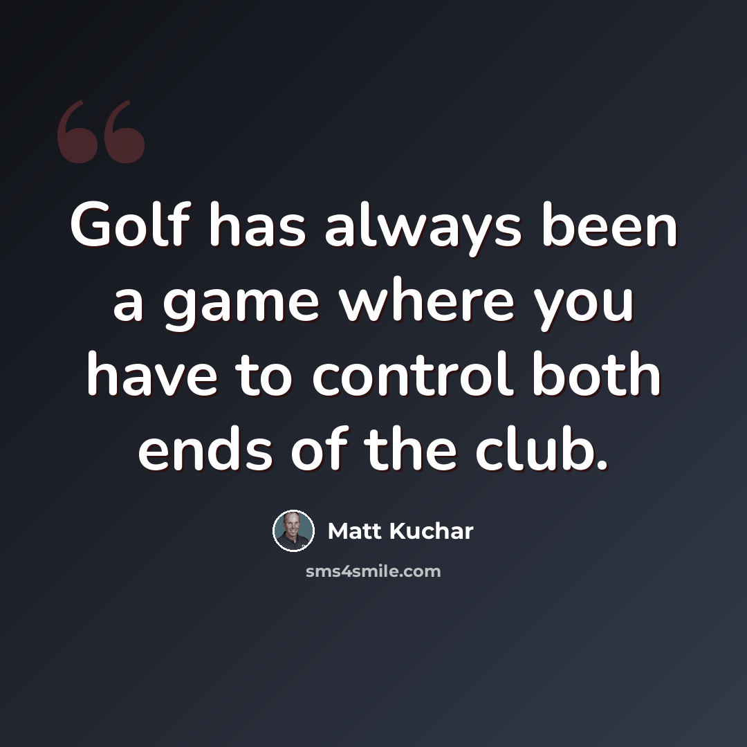 “Golf has always been a game where you have to control both ends of the club.” quote by Matt Kuchar